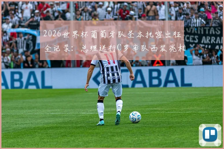 2026世界杯葡萄牙队圣本托宫出征全记录：总理送行C罗率队西装亮相，阵容分析与前景展望