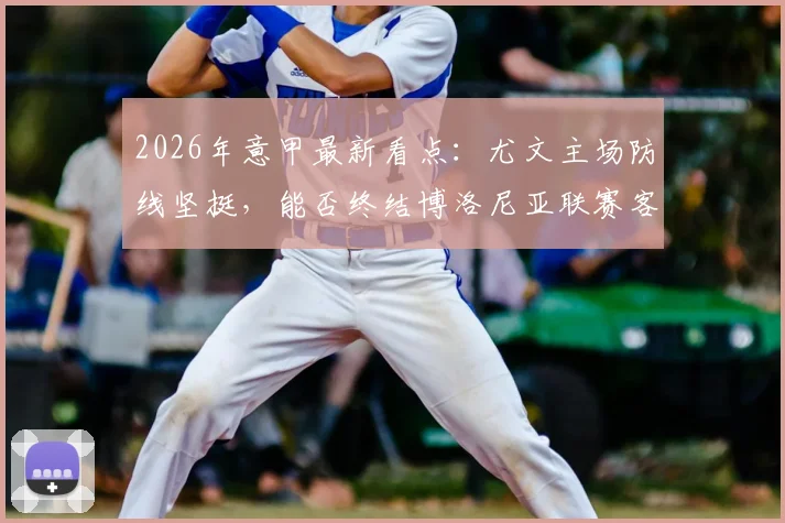 2026年意甲最新看点：尤文主场防线坚挺，能否终结博洛尼亚联赛客场四连胜强势？