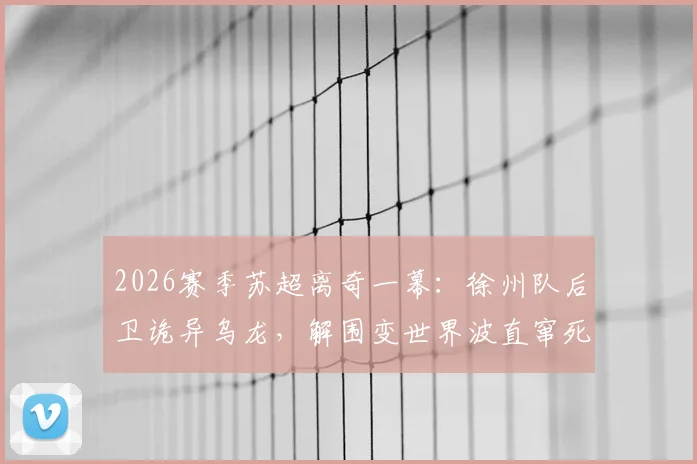 2026赛季苏超离奇一幕：徐州队后卫诡异乌龙，解围变世界波直窜死角，本轮积分榜因此改写？