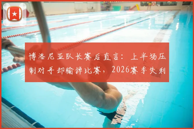 博洛尼亚队长赛后直言：上半场压制对手却输掉比赛，2026赛季失利原因深度剖析