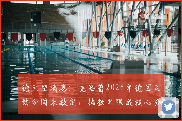 德天空消息：克洛普2026年德国足协合同未敲定，执教年限成核心分歧