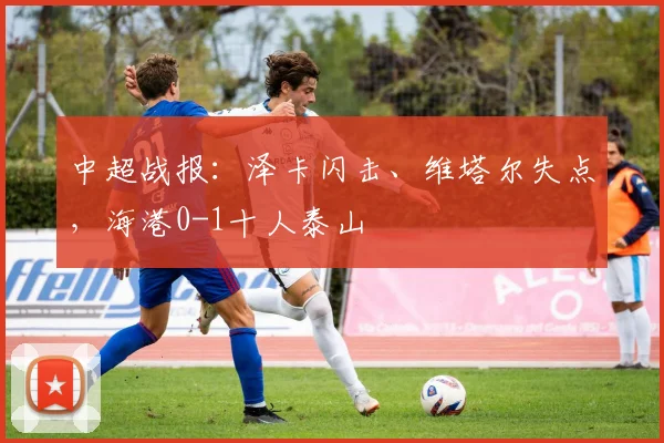 中超战报：泽卡闪击、维塔尔失点，海港0-1十人泰山