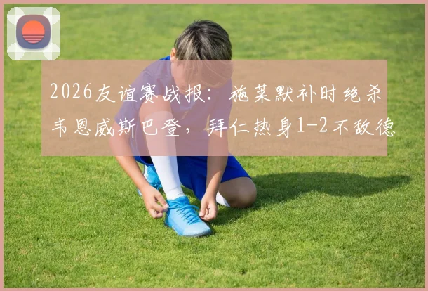 2026友谊赛战报:施莱默补时绝杀韦恩威斯巴登,拜仁热身1-2不敌德丙队比朔夫难救主