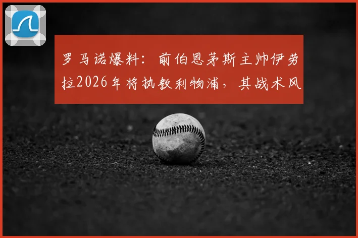 罗马诺爆料:前伯恩茅斯主帅伊劳拉2026年将执教利物浦,其战术风格与前景分析