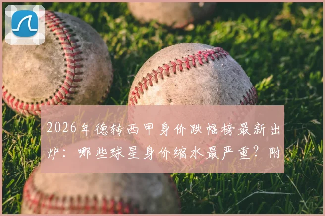 2026年德转西甲身价跌幅榜最新出炉:哪些球星身价缩水最严重?附球员身价变动深层分析
