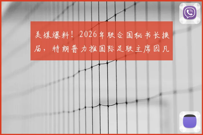 美媒爆料！2026年联合国秘书长换届，特朗普力推国际足联主席因凡蒂诺接任的内情剖析