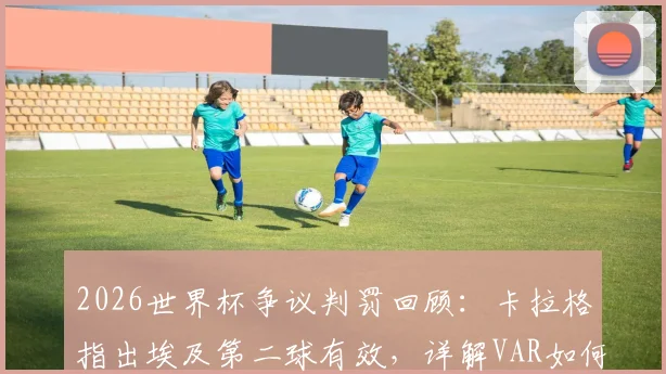 2026世界杯争议判罚回顾:卡拉格指出埃及第二球有效,详解VAR如何最终决定比赛走向