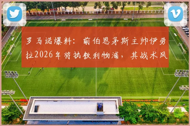 罗马诺爆料:前伯恩茅斯主帅伊劳拉2026年将执教利物浦,其战术风格与前景分析