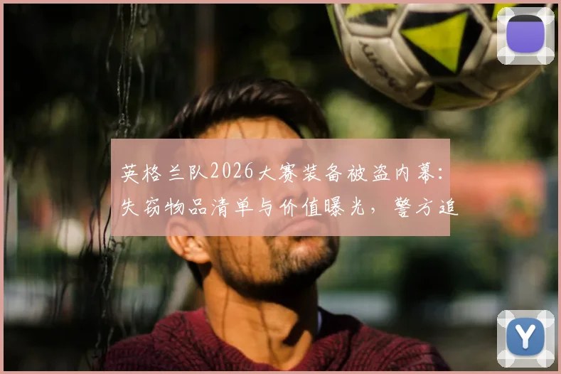 英格兰队2026大赛装备被盗内幕：失窃物品清单与价值曝光，警方追回全过程详解