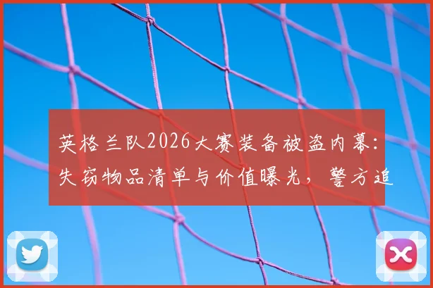 英格兰队2026大赛装备被盗内幕：失窃物品清单与价值曝光，警方追回全过程详解