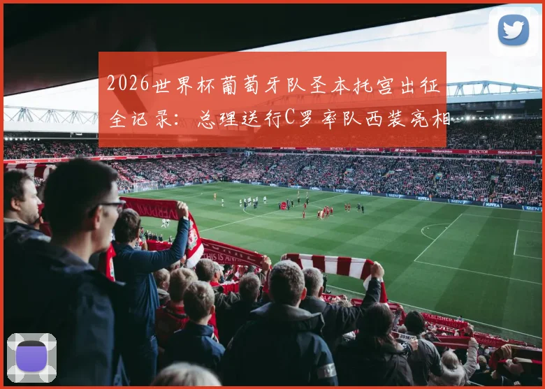 2026世界杯葡萄牙队圣本托宫出征全记录：总理送行C罗率队西装亮相，阵容分析与前景展望