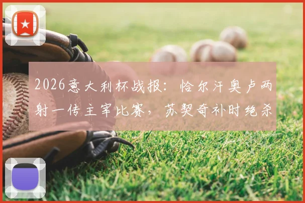 2026意大利杯战报:恰尔汗奥卢两射一传主宰比赛,苏契奇补时绝杀,国际米兰3-2惊险逆转科莫晋级