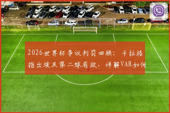 2026世界杯争议判罚回顾：卡拉格指出埃及第二球有效，详解VAR如何最终决定比赛走向