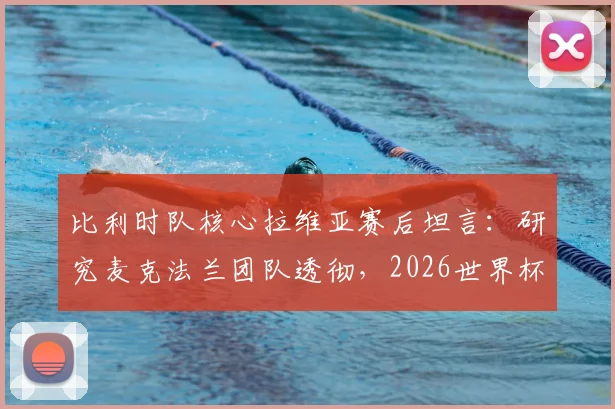 比利时队核心拉维亚赛后坦言：研究麦克法兰团队透彻，2026世界杯夺杯是全队唯一目标