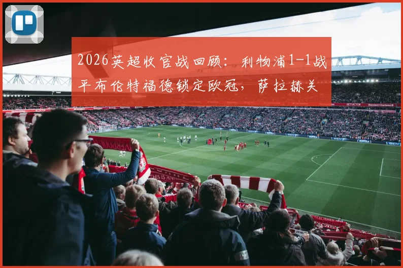 2026英超收官战回顾：利物浦1-1战平布伦特福德锁定欧冠，萨拉赫关键助攻成琼斯绝平功臣
