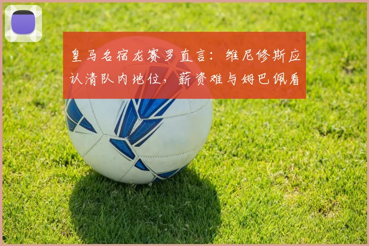 皇马名宿龙赛罗直言：维尼修斯应认清队内地位，薪资难与姆巴佩看齐，2026前景如何？