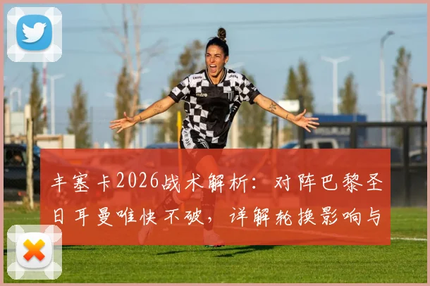 丰塞卡2026战术解析：对阵巴黎圣日耳曼唯快不破，详解轮换影响与击败强敌关键