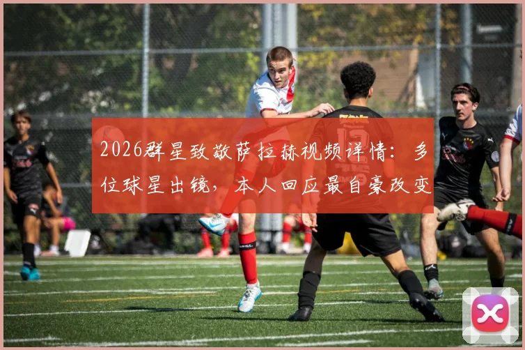 2026群星致敬萨拉赫视频详情:多位球星出镜,本人回应最自豪改变文化,其成长经历与影响力解读