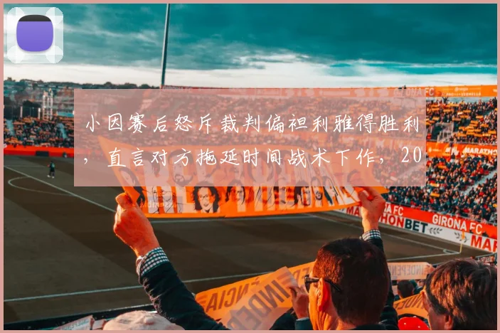 小因赛后怒斥裁判偏袒利雅得胜利，直言对方拖延时间战术下作，2026亚冠争议判罚引热议
