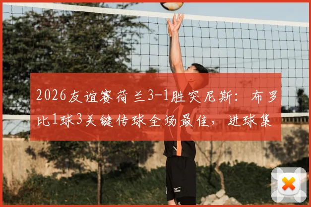 2026友谊赛荷兰3-1胜突尼斯：布罗比1球3关键传球全场最佳，进球集锦与技术统计详解