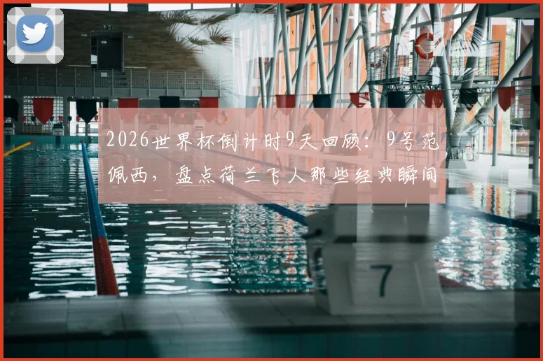 2026世界杯倒计时9天回顾：9号范佩西，盘点荷兰飞人那些经典瞬间与传奇生涯