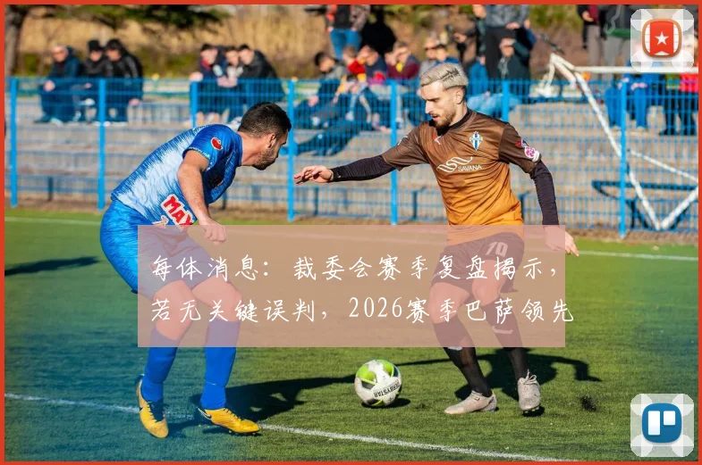 每体消息:裁委会赛季复盘揭示,若无关键误判,2026赛季巴萨领先优势将更明显