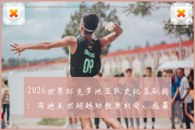 2026世界杯克罗地亚队史纪录刷新：布迪米尔超越助教奥利奇，成最年长进球者全解析