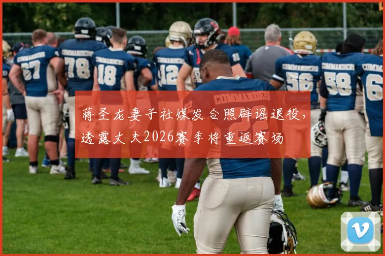 蒋圣龙妻子社媒发合照辟谣退役，透露丈夫2026赛季将重返赛场