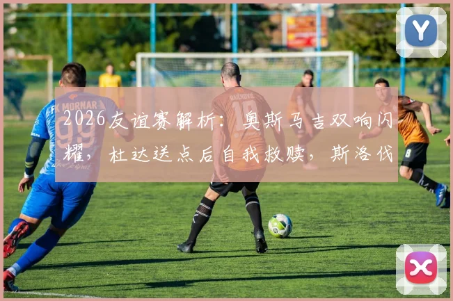 2026友谊赛解析:奥斯马吉双响闪耀,杜达送点后自我救赎,斯洛伐克2-2憾平黑山,精彩集锦与战术分析