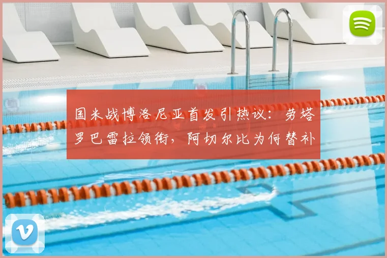 国米战博洛尼亚首发引热议：劳塔罗巴雷拉领衔，阿切尔比为何替补？附最新战术预测