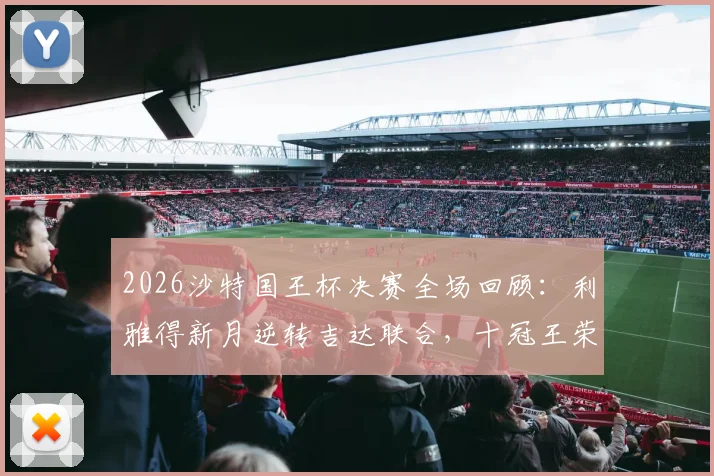 2026沙特国王杯决赛全场回顾：利雅得新月逆转吉达联合，十冠王荣耀之路全解析