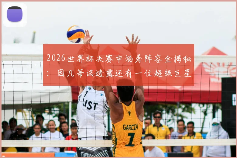 2026世界杯决赛中场秀阵容全揭秘：因凡蒂诺透露还有一位超级巨星，表演嘉宾名单前瞻