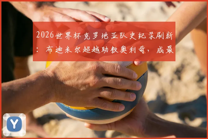 2026世界杯克罗地亚队史纪录刷新:布迪米尔超越助教奥利奇,成最年长进球者全解析