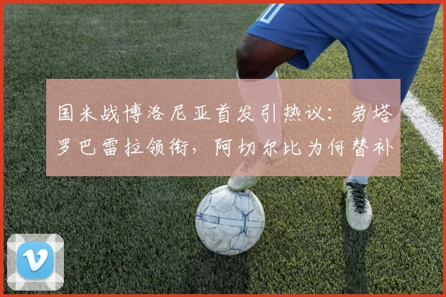 国米战博洛尼亚首发引热议：劳塔罗巴雷拉领衔，阿切尔比为何替补？附最新战术预测