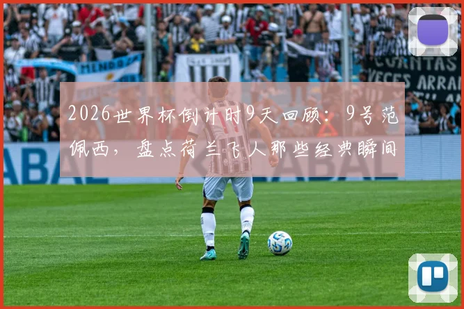 2026世界杯倒计时9天回顾:9号范佩西,盘点荷兰飞人那些经典瞬间与传奇生涯