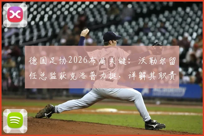 德国足协2026布局关键：沃勒尔留任总监获克洛普力挺，详解其职责与对德国队影响