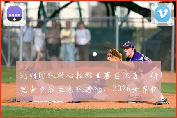 比利时队核心拉维亚赛后坦言：研究麦克法兰团队透彻，2026世界杯夺杯是全队唯一目标