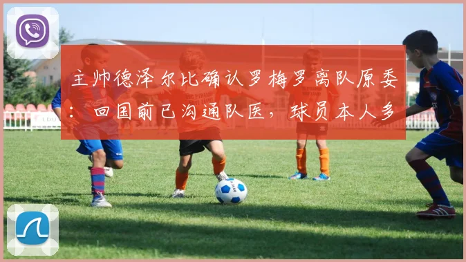 主帅德泽尔比确认罗梅罗离队原委：回国前已沟通队医，球员本人多次表达留队意愿至2026