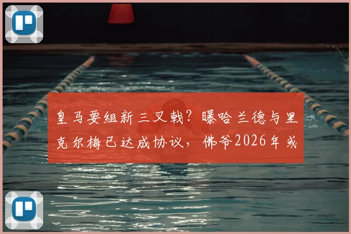 皇马要组新三叉戟？曝哈兰德与里克尔梅已达成协议，佛爷2026年或打包签下