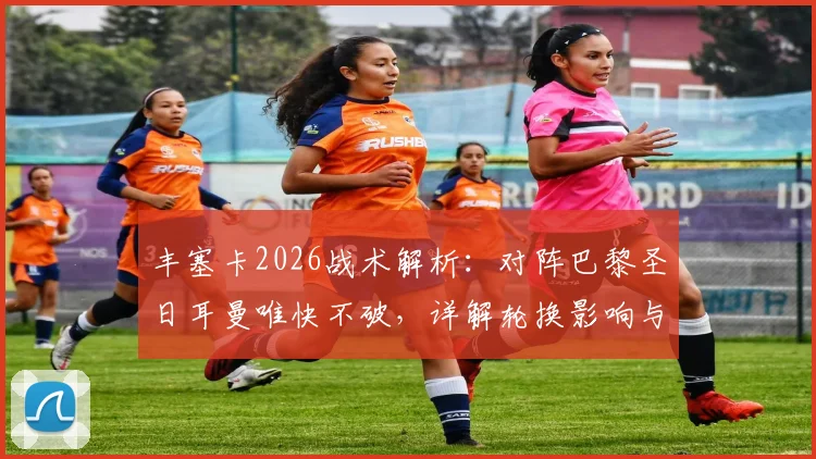 丰塞卡2026战术解析：对阵巴黎圣日耳曼唯快不破，详解轮换影响与击败强敌关键