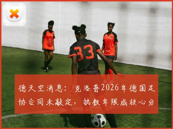 德天空消息：克洛普2026年德国足协合同未敲定，执教年限成核心分歧