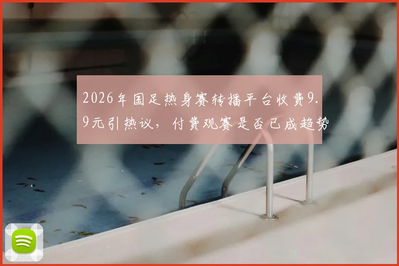 2026年国足热身赛转播平台收费9.9元引热议，付费观赛是否已成趋势？球迷该如何选择