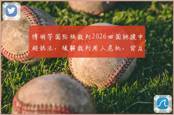 傅明等国际级裁判2026回国驰援中超执法,缓解裁判用人危机,背后有这三大现实问题