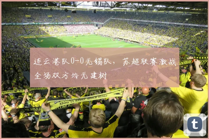 连云港队0-0无锡队，苏超联赛激战全场双方均无建树