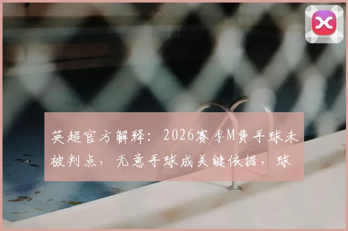 英超官方解释：2026赛季M费手球未被判点，无意手球成关键依据，球迷热议规则细节