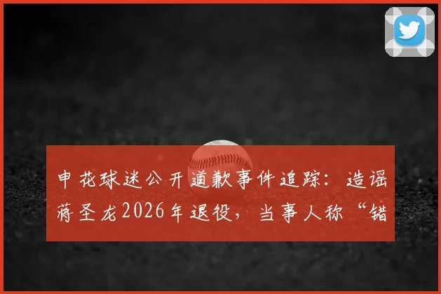申花球迷公开道歉事件追踪:造谣蒋圣龙2026年退役,当事人称“错了就是错了,对不起大家”始末详解