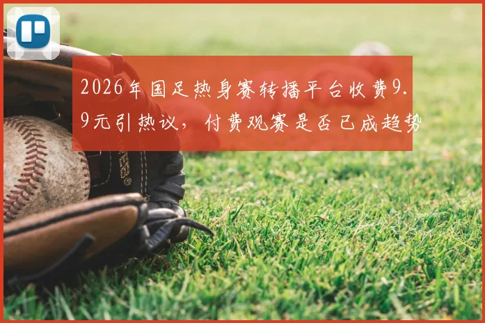 2026年国足热身赛转播平台收费9.9元引热议，付费观赛是否已成趋势？球迷该如何选择