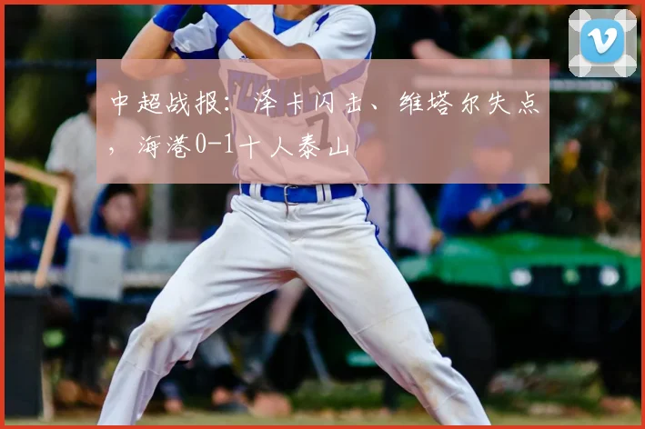 中超战报：泽卡闪击、维塔尔失点，海港0-1十人泰山