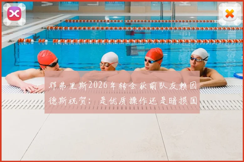 邓弗里斯2026年转会获前队友赖因德斯祝贺：是优质操作还是暗损国米？新东家前景深度剖析