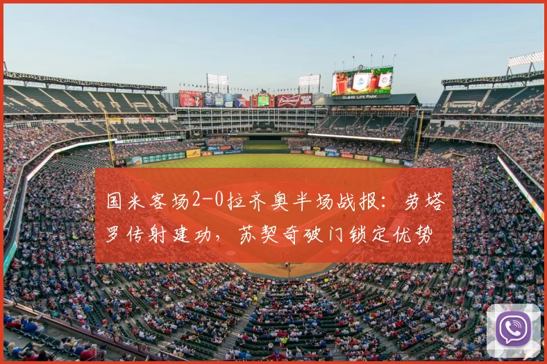 国米客场2-0拉齐奥半场战报:劳塔罗传射建功,苏契奇破门锁定优势,附全场技术统计与精彩回放分析